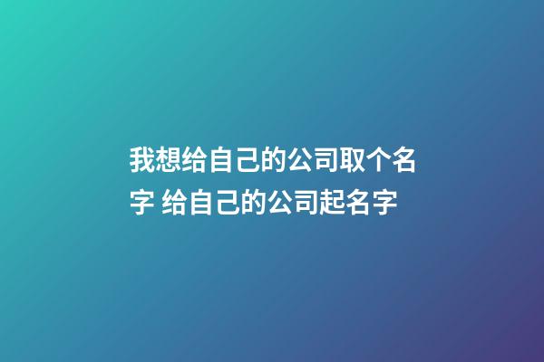 我想给自己的公司取个名字 给自己的公司起名字-第1张-公司起名-玄机派